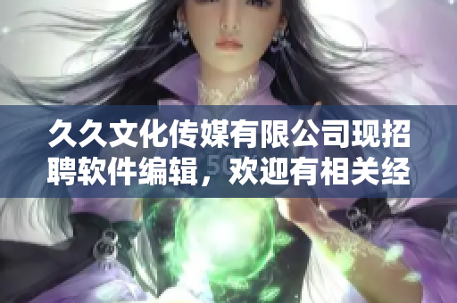 久久文化传媒有限公司现招聘软件编辑,欢迎有相关经验的人才加入! 久久文化传媒有限公司现招聘软件编辑,欢迎有相关经验的人才加入!
