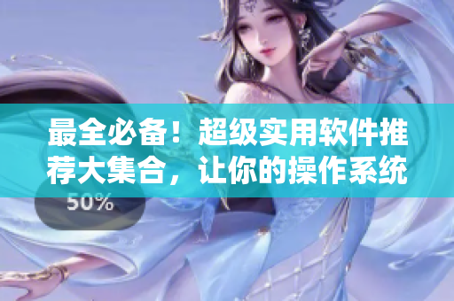 最全必备！超级实用软件推荐大集合，让你的操作系统更高效稳定