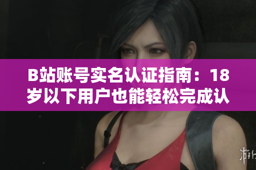 B站账号实名认证指南：18岁以下用户也能轻松完成认证