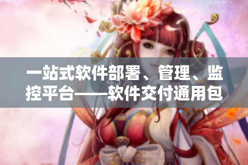 一站式软件部署、管理、监控平台——软件交付通用包装盒 一站式软件部署、管理、监控平台——软件交付通用包装盒