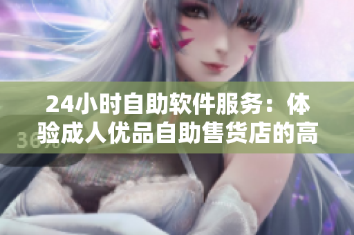 24小时自助软件服务：体验成人优品自助售货店的高品质软件商品