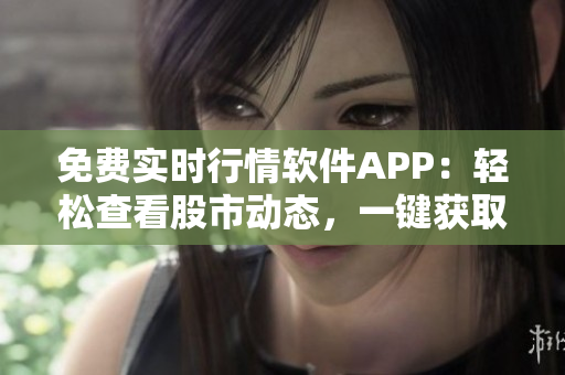 免费实时行情软件APP:轻松查看股市动态,一键获取最新数据 免费实时行情软件APP:轻松查看股市动态,一键获取最新数据