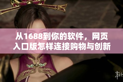 从1688到你的软件，网页入口版怎样连接购物与创新？