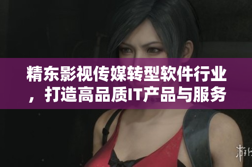 精东影视传媒转型软件行业,打造高品质IT产品与服务 精东影视传媒转型软件行业,打造高品质IT产品与服务