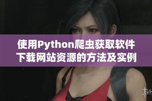 使用Python爬虫获取软件下载网站资源的方法及实例 使用Python爬虫获取软件下载网站资源的方法及实例