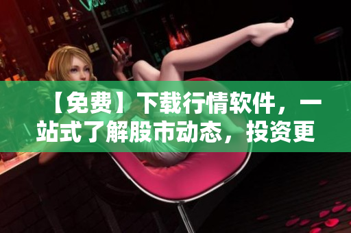 【免费】下载行情软件,一站式了解股市动态,投资更得心应手 【免费】下载行情软件,一站式了解股市动态,投资更得心应手
