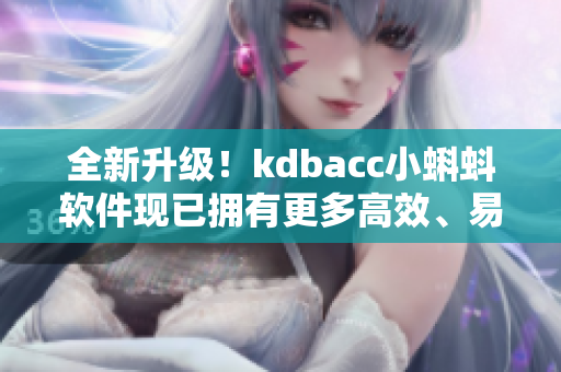 全新升级！kdbacc小蝌蚪软件现已拥有更多高效、易用的功能