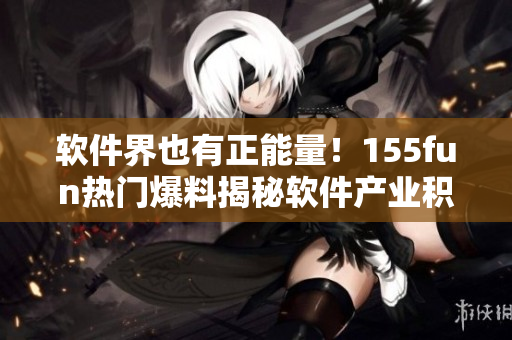 软件界也有正能量!155fun热门爆料揭秘软件产业积极面 软件界也有正能量!155fun热门爆料揭秘软件产业积极面