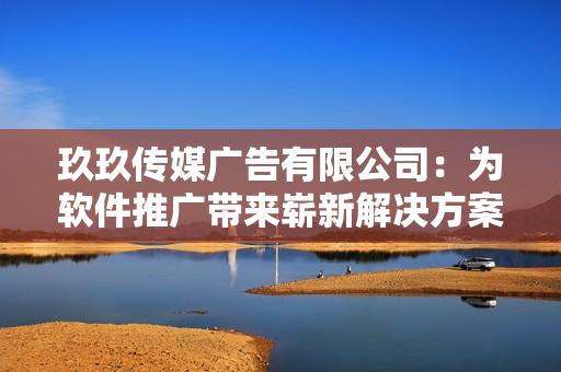 玖玖传媒广告有限公司：为软件推广带来崭新解决方案