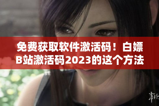 免费获取软件激活码！白嫖B站激活码2023的这个方法你不容错过！