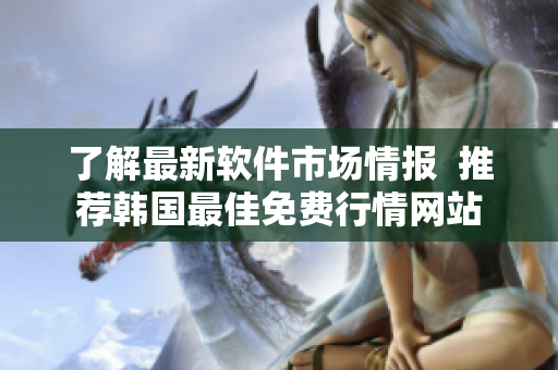 了解最新软件市场情报 推荐韩国最佳免费行情网站 了解最新软件市场情报 推荐韩国最佳免费行情网站