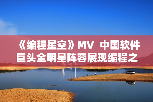《编程星空》MV  中国软件巨头全明星阵容展现编程之美