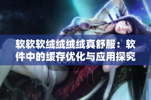 软软软绒绒绒绒真舒服:软件中的缓存优化与应用探究 软软软绒绒绒绒真舒服:软件中的缓存优化与应用探究
