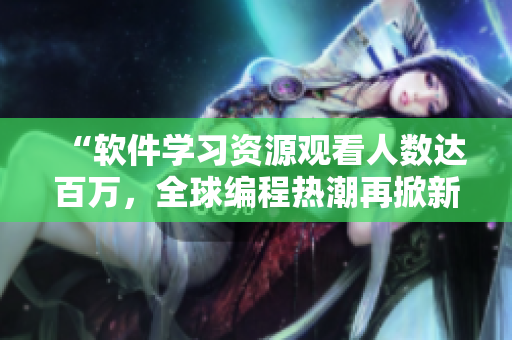 “软件学习资源观看人数达百万，全球编程热潮再掀新高潮！”