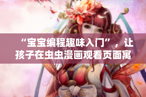 “宝宝编程趣味入门”，让孩子在虫虫漫画观看页面寓教于乐！