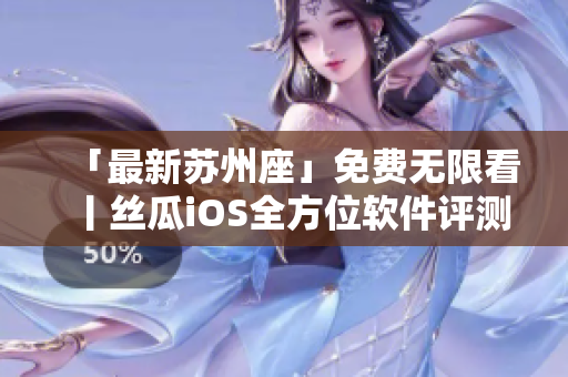 「最新苏州座」免费无限看丨丝瓜iOS全方位软件评测、使用技巧一网打尽 「最新苏州座」免费无限看丨丝瓜iOS全方位软件评测、使用技巧一网打尽
