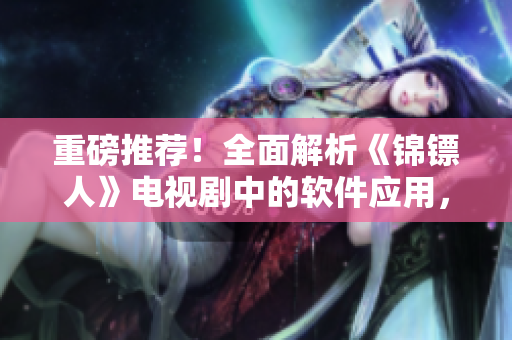 重磅推荐!全面解析《锦镖人》电视剧中的软件应用,助你走上编程大师之路! 重磅推荐!全面解析《锦镖人》电视剧中的软件应用,助你走上编程大师之路!