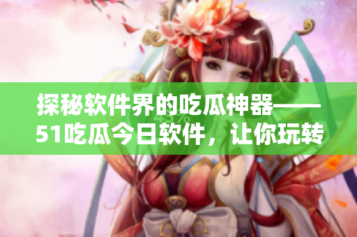 探秘软件界的吃瓜神器——51吃瓜今日软件,让你玩转全球热点 探秘软件界的吃瓜神器——51吃瓜今日软件,让你玩转全球热点
