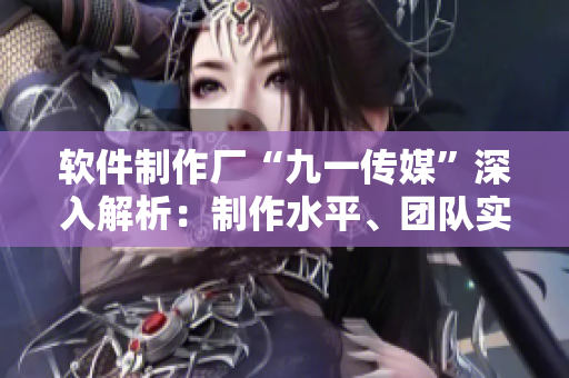 软件制作厂“九一传媒”深入解析：制作水平、团队实力和技术创新