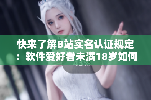 快来了解B站实名认证规定：软件爱好者未满18岁如何认证？