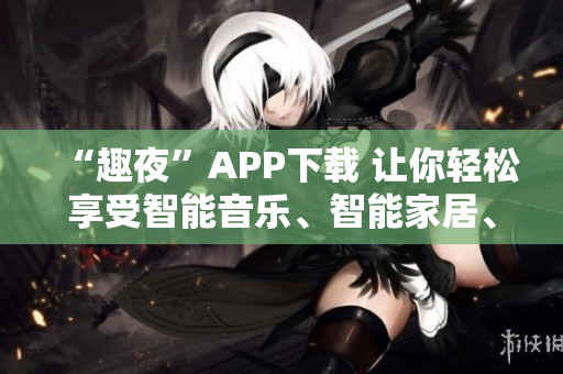 “趣夜”APP下载 让你轻松享受智能音乐、智能家居、智能健康生活！