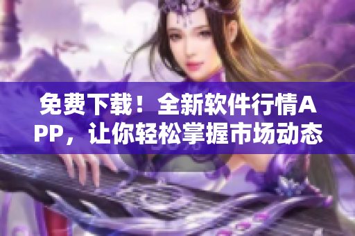 免费下载!全新软件行情APP,让你轻松掌握市场动态 免费下载!全新软件行情APP,让你轻松掌握市场动态