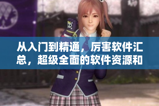 从入门到精通，厉害软件汇总，超级全面的软件资源和使用指南