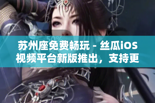 苏州座免费畅玩 - 丝瓜iOS视频平台新版推出,支持更多软件教学分享 苏州座免费畅玩 - 丝瓜iOS视频平台新版推出,支持更多软件教学分享