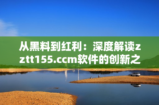 从黑料到红利：深度解读zztt155.ccm软件的创新之路
