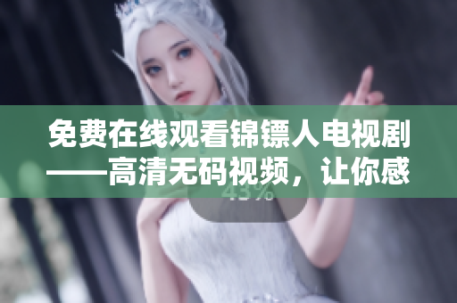 免费在线观看锦镖人电视剧——高清无码视频,让你感受顶尖软件技术的魅力 免费在线观看锦镖人电视剧——高清无码视频,让你感受顶尖软件技术的魅力