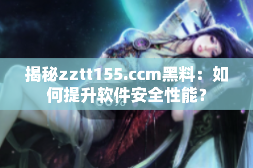 揭秘zztt155.ccm黑料:如何提升软件安全性能? 揭秘zztt155.ccm黑料:如何提升软件安全性能?