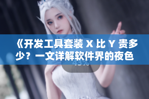 《开发工具套装 X 比 Y 贵多少?一文详解软件界的夜色玫瑰》 《开发工具套装 X 比 Y 贵多少?一文详解软件界的夜色玫瑰》