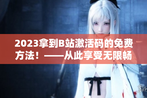 2023拿到B站激活码的免费方法！——从此享受无限畅想的软件世界