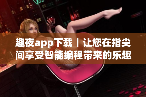 趣夜app下载｜让您在指尖间享受智能编程带来的乐趣