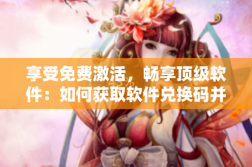 享受免费激活，畅享顶级软件：如何获取软件兑换码并激活？