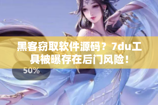 黑客窃取软件源码?7du工具被曝存在后门风险! 黑客窃取软件源码?7du工具被曝存在后门风险!