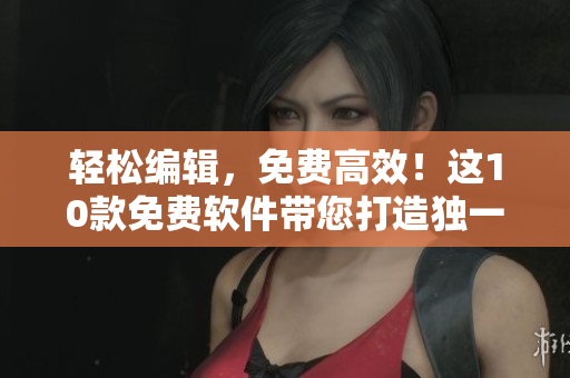轻松编辑,免费高效!这10款免费软件带您打造独一无二的文章 轻松编辑,免费高效!这10款免费软件带您打造独一无二的文章