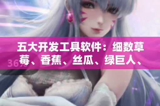 五大开发工具软件:细数草莓、香蕉、丝瓜、绿巨人、秋6的实用性 五大开发工具软件:细数草莓、香蕉、丝瓜、绿巨人、秋6的实用性
