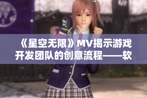 《星空无限》MV揭示游戏开发团队的创意流程——软件相关文章 《星空无限》MV揭示游戏开发团队的创意流程——软件相关文章