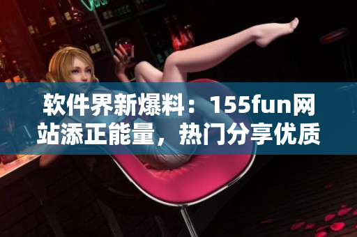 软件界新爆料:155fun网站添正能量,热门分享优质软件资源 软件界新爆料:155fun网站添正能量,热门分享优质软件资源
