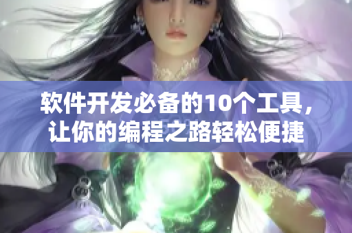 软件开发必备的10个工具，让你的编程之路轻松便捷