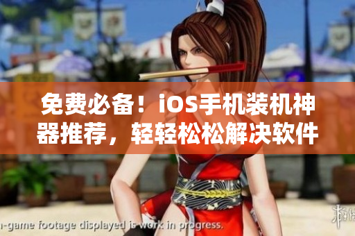 免费必备！iOS手机装机神器推荐，轻轻松松解决软件安装问题