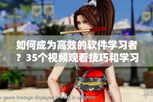 如何成为高效的软件学习者？35个视频观看技巧和学习方法让你脱颖而出！
