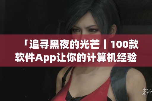 「追寻黑夜的光芒｜100款软件App让你的计算机经验更精彩！」