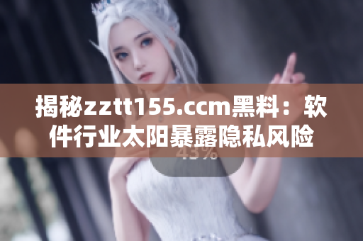 揭秘zztt155.ccm黑料：软件行业太阳暴露隐私风险
