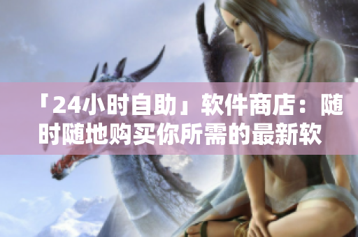 「24小时自助」软件商店：随时随地购买你所需的最新软件