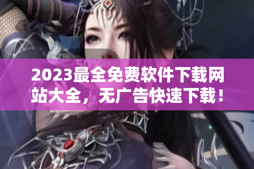 2023最全免费软件下载网站大全，无广告快速下载！