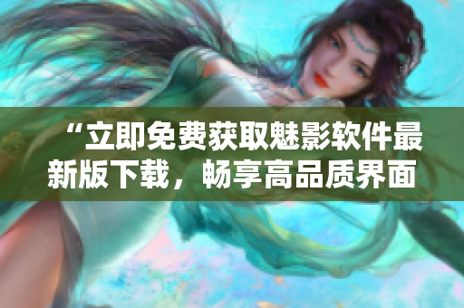 “立即免费获取魅影软件最新版下载,畅享高品质界面与功能” “立即免费获取魅影软件最新版下载,畅享高品质界面与功能”