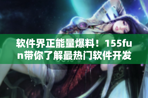 软件界正能量爆料!155fun带你了解最热门软件开发趋势 软件界正能量爆料!155fun带你了解最热门软件开发趋势