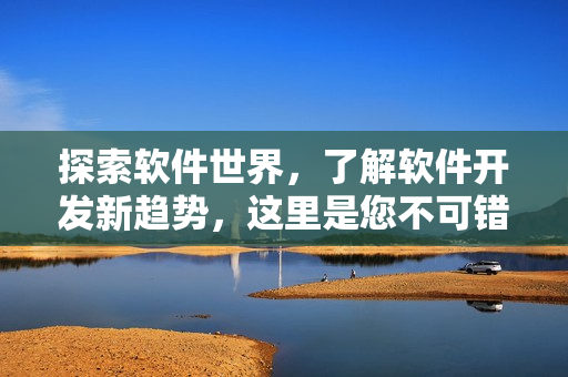 探索软件世界,了解软件开发新趋势,这里是您不可错过的短视频网站入口 探索软件世界,了解软件开发新趋势,这里是您不可错过的短视频网站入口